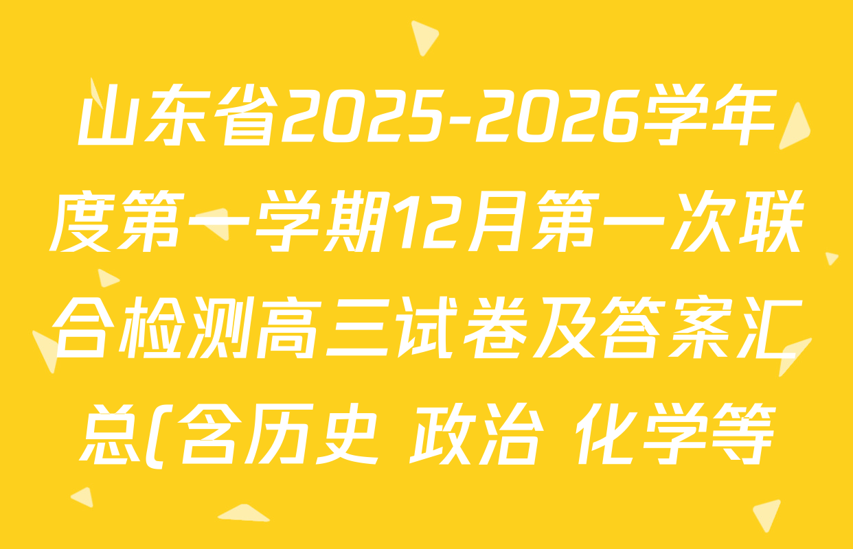 山东省2025-2026学年度第一学期12月第一次联合检测高三试卷及答案汇总(含历史 政治 化学等) 山东省2025-2026学年度第一学期12月第一次联合检测高三试卷及答案汇总(含历史 政治 化学等)